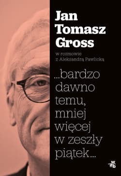...bardzo dawno temu, mniej więcej w zeszły piątek... - Jan Tomasz Gross, Aleksandra Pawlicka