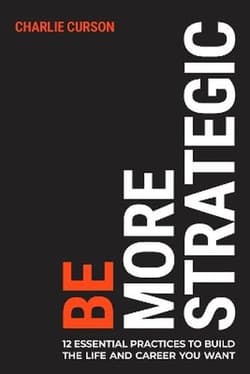 Be More Strategic. 12 essential practices to build the life and career you want - Charlie Curson