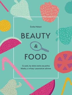 Beauty & food Co jeść, by skóra stała się pełna blasku, a włosy i paznokcie zdrowe - Emilie Hebert