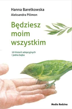 Będziesz moim wszystkim 10 historii adopcyjnych i jedna bajka - Hanna Barełkowska, Aleksandra Pilimon