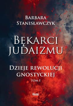 Bękarci Judaizmu. Dzieje rewolucji gnostyckiej T.1 - Barbara Stanisławczyk