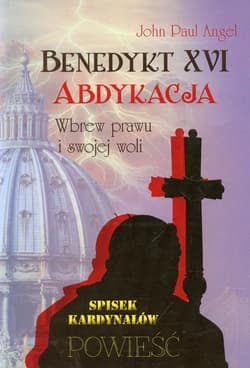 Benedykt XVI Abdykacja Wbrew prawu i swojej woli - Angel John Paul