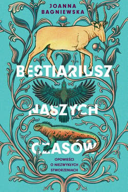 Bestiariusz naszych czasów. Opowieści o niezwykłych stworzeniach - Joanna Bagniewska