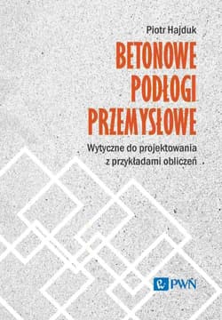 Betonowe podłogi przemysłowe. Wytyczne do projektowania z przykładami obliczeń - Hajduk Piotr
