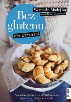 Bez glutenu Bez wyrzeczeń Natchnione przepisy dla bezglutenowców, wegetarian i całej reszty świata - Weronika Madejska