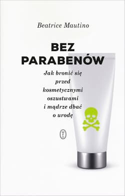 Bez parabenów Jak bronić się przed kosmetycznymi oszustwami i mądrze dbać o urodę
