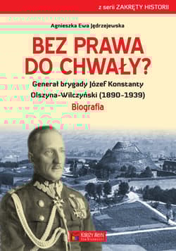 Bez prawa do chwały? Generał brygady Józef Konstanty Olszyna-Wilczyński (1890–1939) - Jędrzejewska Agnieszka Ewa