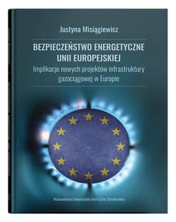 Bezpieczeństwo energetyczne Unii Europejskiej.  Implikacje nowych projektów infrastruktury gazociągowej w Europie - Justyna Misiągiewicz