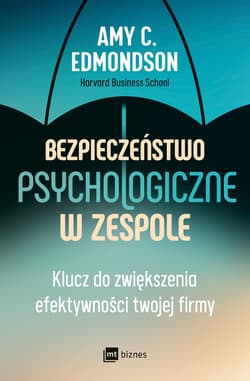 Bezpieczeństwo psychologiczne w zespole. Klucz do zwiększenia efektywności twojej firmy - Edmondson Amy C.