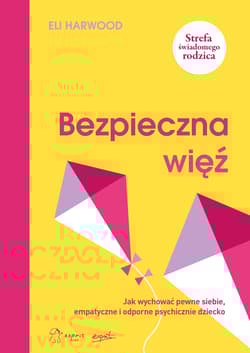 Bezpieczna więź. Jak wychować pewne siebie, empatyczne i odporne psychicznie dziecko - Eli Harwood
