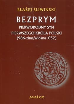 Bezprym Pierworodny syn pierwszego króla Polski 986 zima wiosna 1032 - Błażej Śliwiński