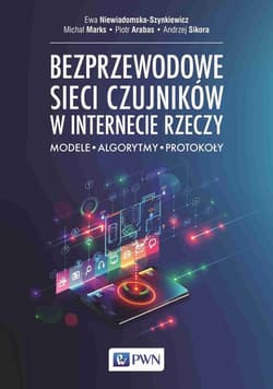 Bezprzewodowe sieci czujników w internecie rzeczy Modele - Algorytmy - Protokoły - Niewiadomska-Szynkiewicz Ewa,  Marks Michał,  Arabas Piotr,  Sikora Andrzej