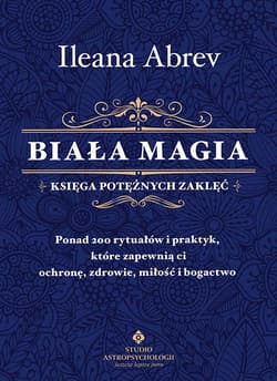 Biała magia. Księga potężnych zaklęć. Ponad 200 rytuałów i praktyk, które zapewnią ci ochronę, zdrowie, miłość i bogactwo - Ileana Abrev