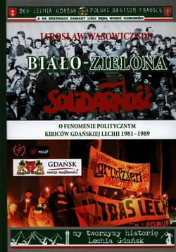 Biało-zielona Solidarność O fenomenie politycznym kibiców gdańskiej Lechii 1981-1989 - Jarosław Wąsowicz