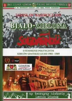 Biało-zielona Solidarność O fenomenie politycznym kibiców gdańskiej Lechii 1981-1989 - Jarosław Wąsowicz