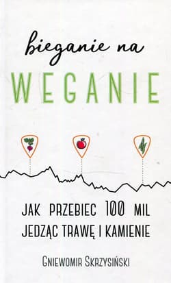 Bieganie na weganie Jak przebiec 100 mil jedząc trawę i kamienie - Gniewomir Skrzysiński