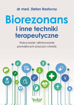 Biorezonans i inne techniki terapeutyczne Wykrywanie i eliminowanie prawdziwych przyczyn chorób - Stefan Rastocny