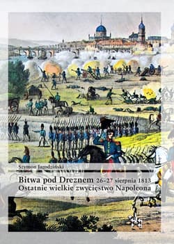 Bitwa pod Dreznem 26-27 sierpnia 1813 Ostatnie wielkie zwycięstwo Napoleona - Szymon Jagodziński