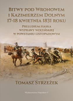 Bitwy pod Wronowem i Kazimierzem Dolnym 17-18 kwietnia 1831 roku Preludium fiaska wyprawy wołyńskiej w powstaniu listopadowym - Tomasz Strzeżek