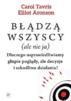 Błądzą wszyscy (ale nie ja). Dlaczego usprawiedliwiamy głupie poglądy, złe decyzje i szkodliwe działania?