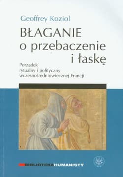 Błaganie o przebaczenie i łaskę Porządek rytualny i polityczny wczesnośredniowiecznej Francji - Geoffrey Koziol