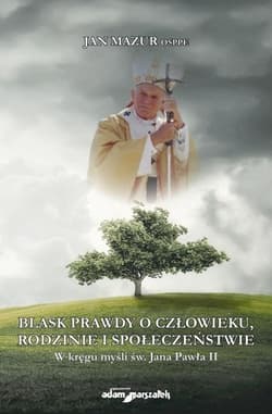 Blask prawdy o człowieku, rodzinie i społeczeństwie W kręgu myśli św. Jana Pawła II - Jan Mazur