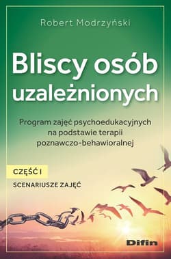 Bliscy osób uzależnionych. Scenariusze zajęć. Część 1 Program zajęć psychoedukacyjnych na podstawie terapii poznawczo-behawioralnej - Modrzyński Robert