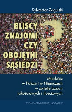 Bliscy znajomi czy obojętni sąsiedzi? Młodzież w Polsce i w Niemczech w świetle badań jakościowych i ilościowych - Sylwester Zagulski
