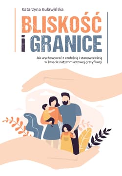Bliskość i granice. Jak wychowywać z czułością i stanowczością w świecie natychmiastowej gratyfikacji - Katarzyna Kulawińska