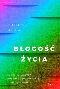 Błogość życia 12 zaskakujących odsłon pogodzenia się z rzeczywistością - Judith Orloff