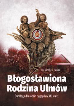 Błogosławiona Rodzina Ulmów Dar Boga dla rodzin żyjących w XXI wieku