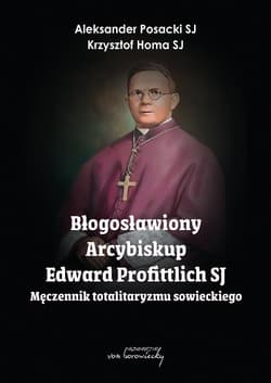 Błogosławiony Arcybiskup Edward Profittlich SJ - Aleksander Posacki Sj; Krzysztof Homa Sj