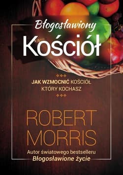 Błogosławiony Kościół Jak wzmocnić Kościół który kochasz - Morris Robert T.