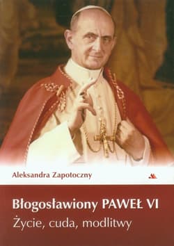 Błogosławiony Paweł VI Życie, cuda, modlitwy - Aleksandra Zapotoczny