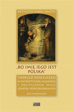 „Bo imię jego jest Polska” Tadeusz Kościuszko w patriotycznej legendzie i politycznym micie czasów porozbiorowych - Krzysztof Daszyk