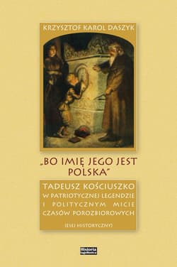 „Bo imię jego jest Polska” Tadeusz Kościuszko w patriotycznej legendzie i politycznym micie czasów porozbiorowych - Krzysztof Daszyk