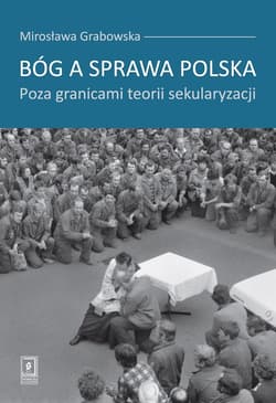 Bóg a sprawa polska Poza granicami teorii sekularyzacji - Mirosława Grabowska