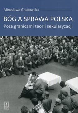 Bóg a sprawa polska Poza granicami teorii sekularyzacji - Mirosława Grabowska