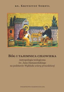 Bóg i tajemnica czlowieka Antropologia teologiczna św. Jana Damasceńskiego na podstawie - Krzysztof Sordyl