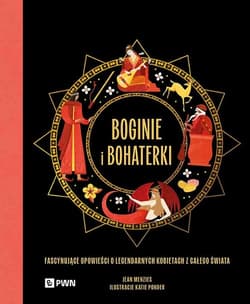 Boginie i bohaterki Fascynujące opowieści o legendarnych kobietach z całego świata