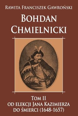 Bohdan Chmielnicki Tom 2 Od elekcji Jana Kazimierza do śmierci 1648-1657 - Gawroński Rawita Franciszek
