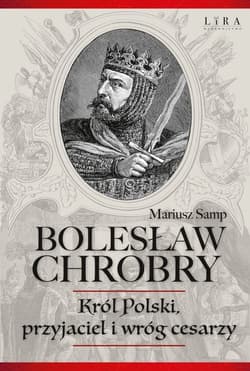 Bolesław Chrobry Król Polski, przyjaciel i wróg cesarzy - Mariusz Samp
