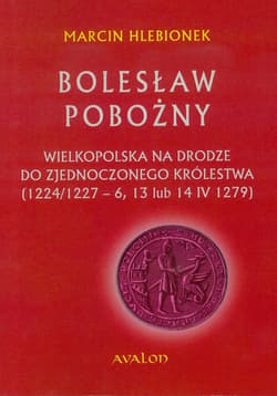 Bolesław Pobożny Wielkopolska na drodze do zjednoczonego królestwa (1224/1227-6, 13 lub 14 IV 1279) - Marcin Hlebionek