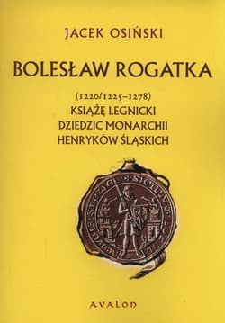 Bolesław Rogatka (1220/1225 - 1278) Książę legnicki. Dziedzic monarchii henryków śląskich. - Jacek Osiński