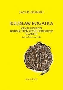 Bolesław Rogatka (1220/1225 - 1278) Książę legnicki. Dziedzic monarchii henryków śląskich. - Jacek Osiński