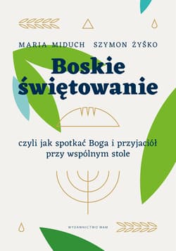 Boskie świętowanie czyli jak spotkać Boga i przyjaciół przy wspólnym stole - Miduch Maria Elżbieta