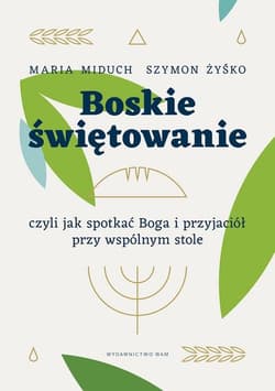 Boskie świętowanie czyli jak spotkać Boga i przyjaciół przy wspólnym stole - Miduch Maria Elżbieta