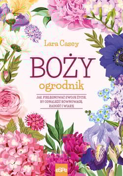 Boży ogrodnik Jak dzięi ogrodniczej pasji odnaleźć równowagę w życiu, radość i wiarę - Lara Casey