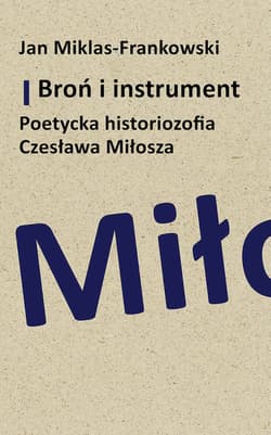 Broń i instrument. Poetycka historiozofia Czesława Miłosza - Jan Miklas-Frankowski