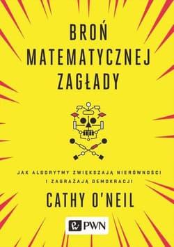 Broń matematycznej zagłady Jak algorytmy zwiększają nierówności i zagrażają demokracji - Cathy O’Neil